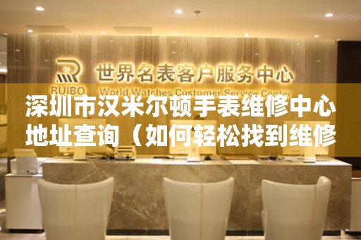 深圳市汉米尔顿手表维修中心地址查询（如何轻松找到维修点）