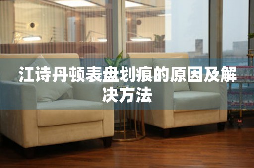 江诗丹顿表盘划痕的原因及解决方法 手表维修知识库