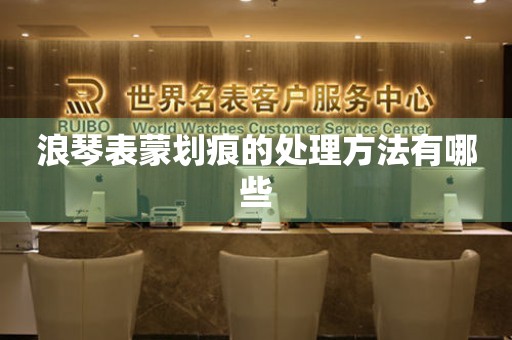  浪琴表蒙划痕的处理方法有哪些 手表维修知识库