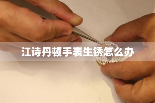  江诗丹顿手表生锈怎么办 手表维修知识库