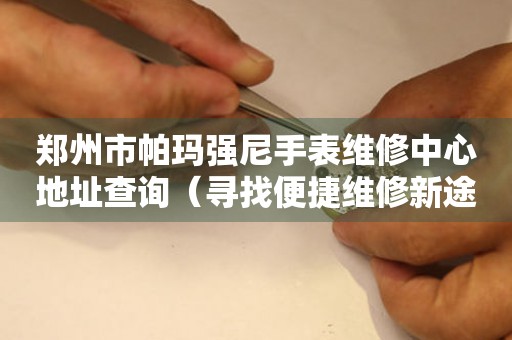 郑州市帕玛强尼手表维修中心地址查询（寻找便捷维修新途径）