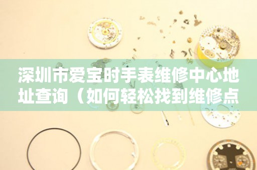 深圳市爱宝时手表维修中心地址查询（如何轻松找到维修点）