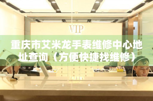 重庆市艾米龙手表维修中心地址查询（方便快捷找维修）