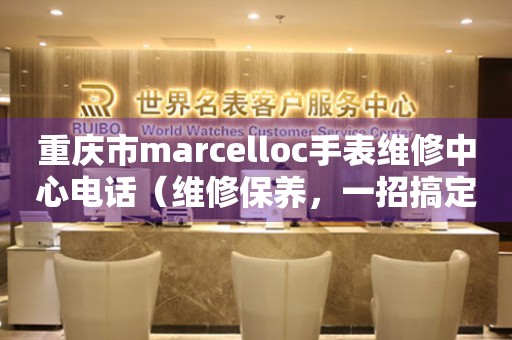 重庆市marcelloc手表维修中心电话（维修保养，一招搞定）