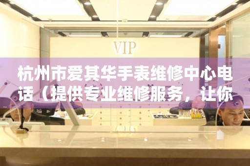 杭州市爱其华手表维修中心电话（提供专业维修服务，让你的腕表焕然一新）
