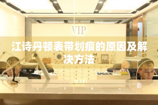 江诗丹顿表带划痕的原因及解决方法 手表维修知识库