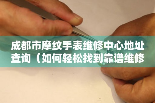 成都市摩纹手表维修中心地址查询（如何轻松找到靠谱维修点）