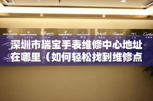 深圳市瑞宝手表维修中心地址在哪里（如何轻松找到维修点）