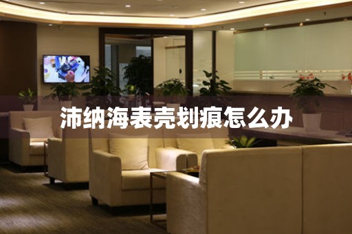  沛纳海表壳划痕怎么办 手表维修知识库