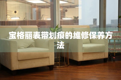  宝格丽表带划痕的维修保养方法 手表维修知识库
