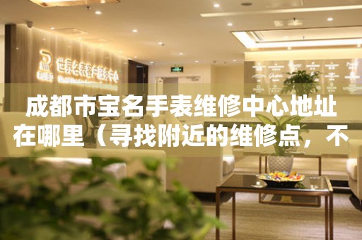 成都市宝名手表维修中心地址在哪里（寻找附近的维修点，不再担心手表出问题）