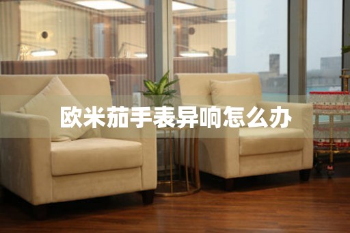  欧米茄手表异响怎么办 手表维修知识库