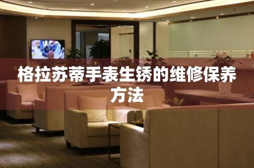  格拉苏蒂手表生锈的维修保养方法 手表维修知识库