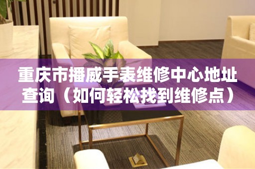 重庆市播威手表维修中心地址查询（如何轻松找到维修点）