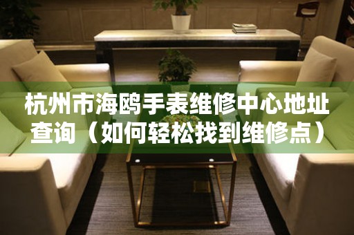 杭州市海鸥手表维修中心地址查询（如何轻松找到维修点）