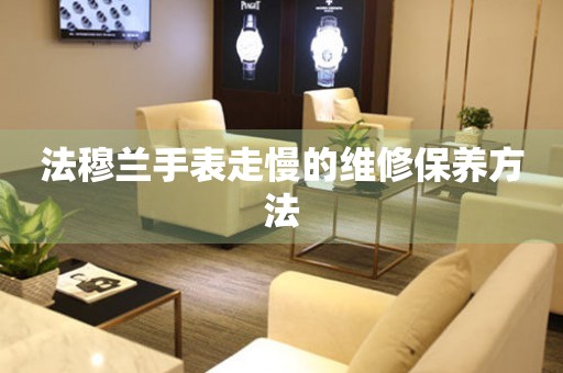  法穆兰手表走慢的维修保养方法 手表维修知识库