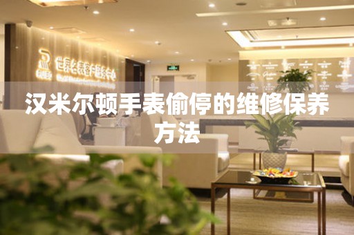  汉米尔顿手表偷停的维修保养方法 手表维修知识库
