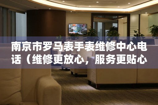 南京市罗马表手表维修中心电话（维修更放心，服务更贴心）