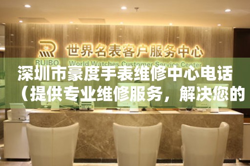 深圳市豪度手表维修中心电话（提供专业维修服务，解决您的手表难题）
