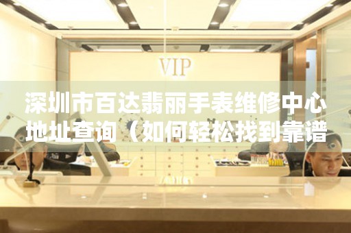深圳市百达翡丽手表维修中心地址查询（如何轻松找到靠谱维修点）