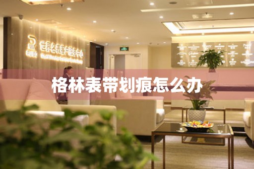  格林表带划痕怎么办 手表维修知识库