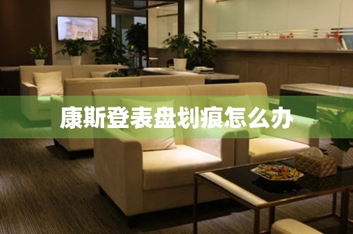  康斯登表盘划痕怎么办 手表维修知识库