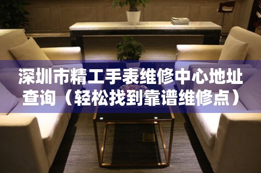 深圳市精工手表维修中心地址查询（轻松找到靠谱维修点）