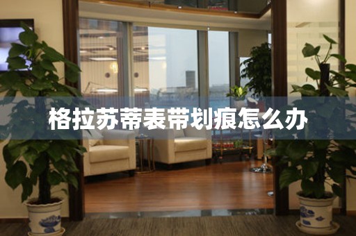  格拉苏蒂表带划痕怎么办 手表维修知识库