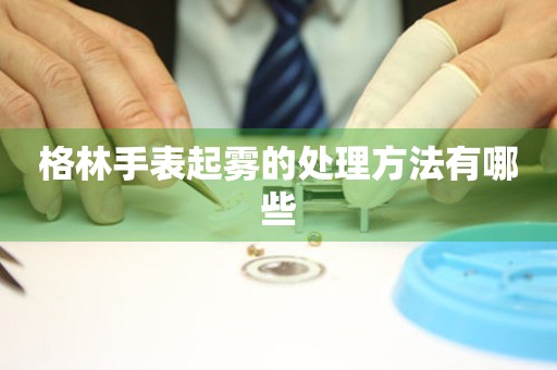  格林手表起雾的处理方法有哪些 手表维修知识库