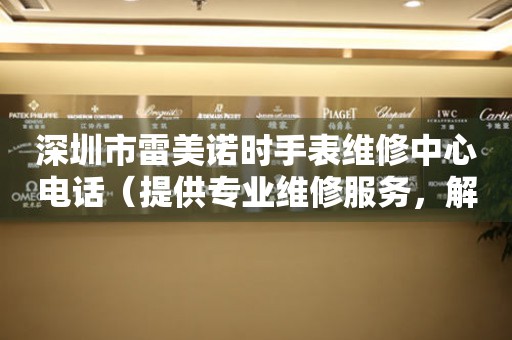 深圳市雷美诺时手表维修中心电话（提供专业维修服务，解决您的手表烦恼）