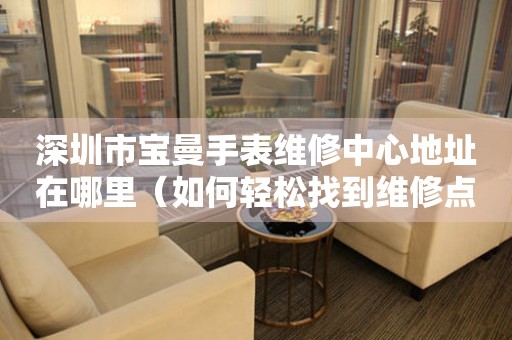 深圳市宝曼手表维修中心地址在哪里（如何轻松找到维修点）