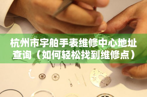 杭州市宇舶手表维修中心地址查询（如何轻松找到维修点）