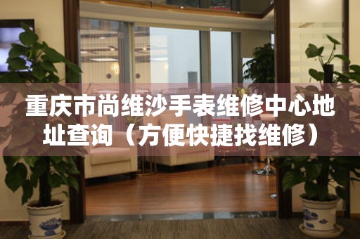 重庆市尚维沙手表维修中心地址查询（方便快捷找维修）