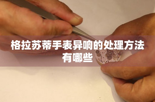  格拉苏蒂手表异响的处理方法有哪些 手表维修知识库