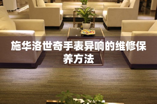  施华洛世奇手表异响的维修保养方法 手表维修知识库