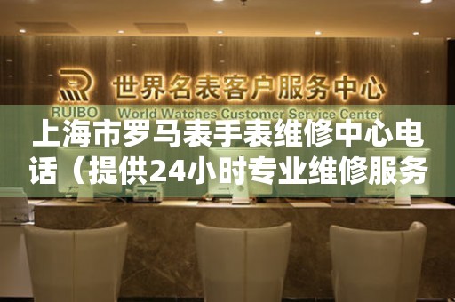 上海市罗马表手表维修中心电话（提供24小时专业维修服务）