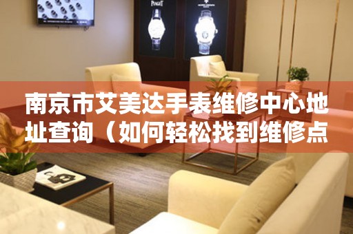 南京市艾美达手表维修中心地址查询（如何轻松找到维修点）