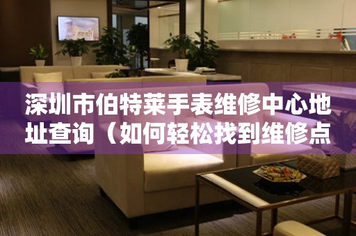 深圳市伯特莱手表维修中心地址查询（如何轻松找到维修点）
