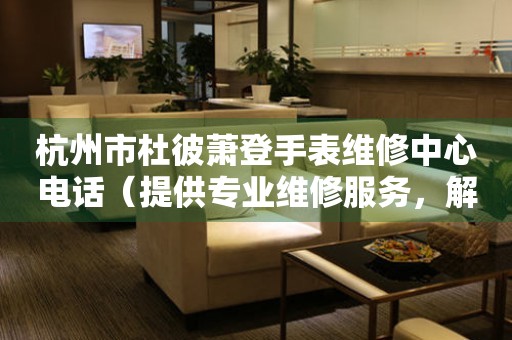 杭州市杜彼萧登手表维修中心电话（提供专业维修服务，解决您的手表烦恼）