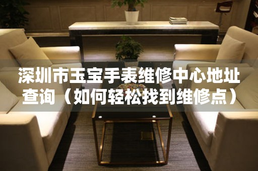 深圳市玉宝手表维修中心地址查询（如何轻松找到维修点）