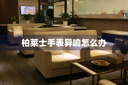  柏莱士手表异响怎么办 手表维修知识库