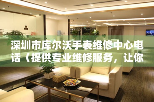 深圳市库尔沃手表维修中心电话（提供专业维修服务，让你的爱表焕然一新）