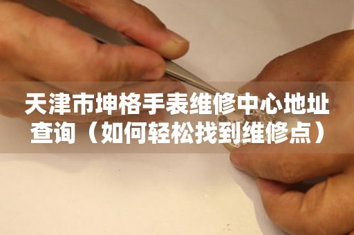 天津市坤格手表维修中心地址查询（如何轻松找到维修点）