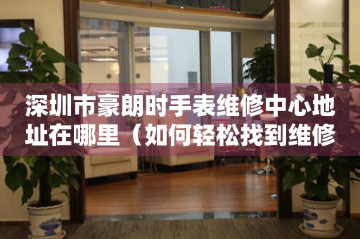 深圳市豪朗时手表维修中心地址在哪里（如何轻松找到维修点）