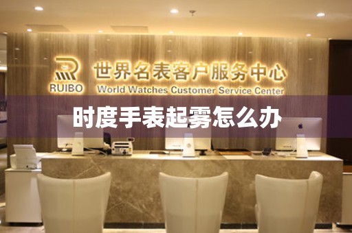  时度手表起雾怎么办 手表维修知识库