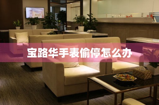  宝路华手表偷停怎么办 手表维修知识库