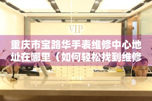 重庆市宝路华手表维修中心地址在哪里（如何轻松找到维修点）