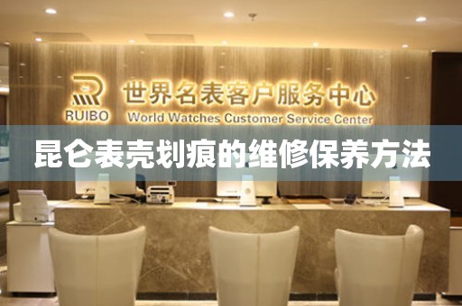  昆仑表壳划痕的维修保养方法 手表维修知识库