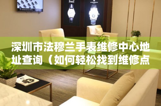 深圳市法穆兰手表维修中心地址查询（如何轻松找到维修点）