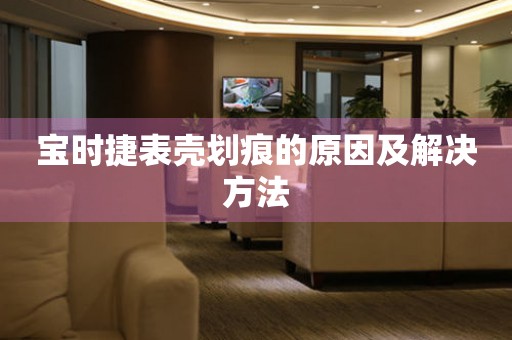  宝时捷表壳划痕的原因及解决方法 手表维修知识库
